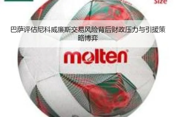 巴萨评估尼科威廉斯交易风险背后财政压力与引援策略博弈