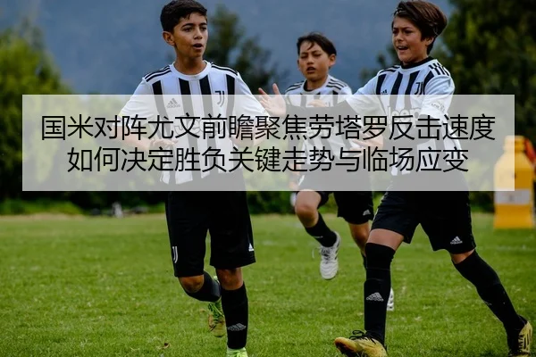 国米对阵尤文前瞻聚焦劳塔罗反击速度如何决定胜负关键走势与临场应变