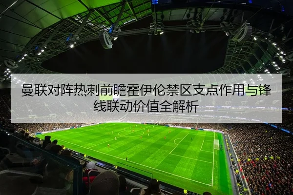 曼联对阵热刺前瞻霍伊伦禁区支点作用与锋线联动价值全解析