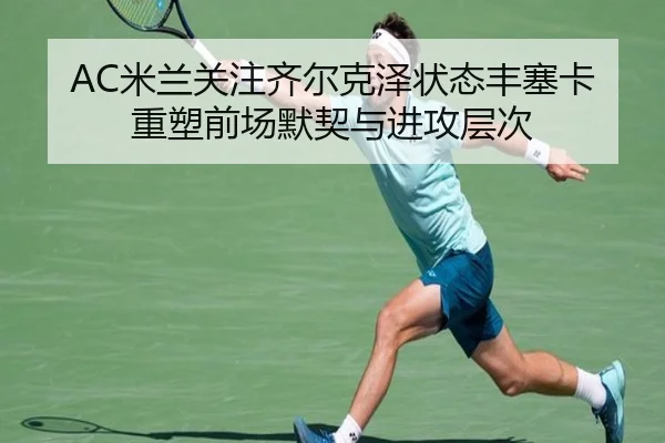 AC米兰关注齐尔克泽状态丰塞卡重塑前场默契与进攻层次