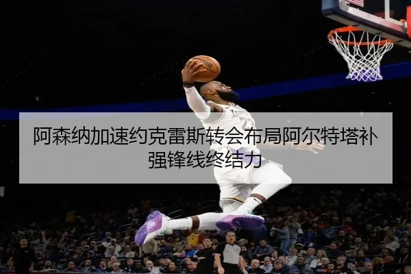 阿森纳加速约克雷斯转会布局阿尔特塔补强锋线终结力